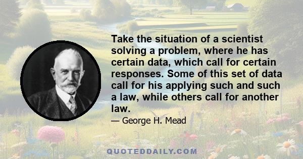 Take the situation of a scientist solving a problem, where he has certain data, which call for certain responses. Some of this set of data call for his applying such and such a law, while others call for another law.