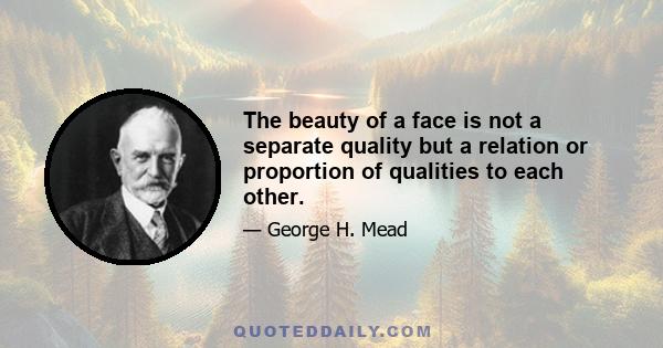 The beauty of a face is not a separate quality but a relation or proportion of qualities to each other.