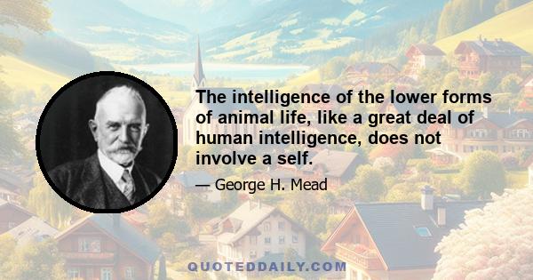 The intelligence of the lower forms of animal life, like a great deal of human intelligence, does not involve a self.