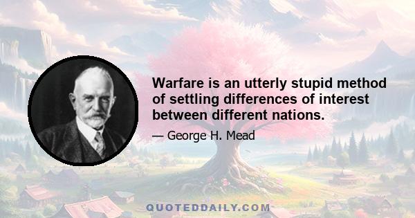 Warfare is an utterly stupid method of settling differences of interest between different nations.