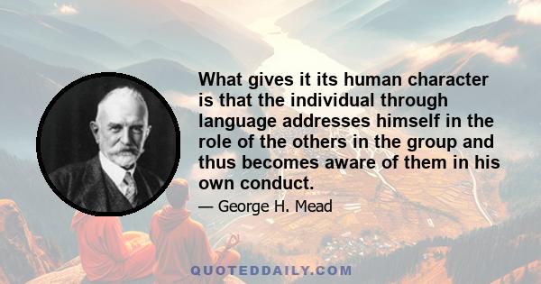 What gives it its human character is that the individual through language addresses himself in the role of the others in the group and thus becomes aware of them in his own conduct.