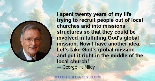 I spent twenty years of my life trying to recruit people out of local churches and into missions structures so that they could be involved in fulfilling God's global mission. Now I have another idea. Let's take God's