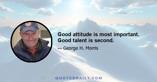 Good attitude is most important. Good talent is second.