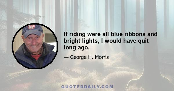 If riding were all blue ribbons and bright lights, I would have quit long ago.