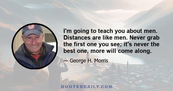 I'm going to teach you about men. Distances are like men. Never grab the first one you see; it's never the best one, more will come along.