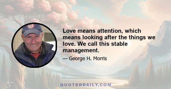 Love means attention, which means looking after the things we love. We call this stable management.