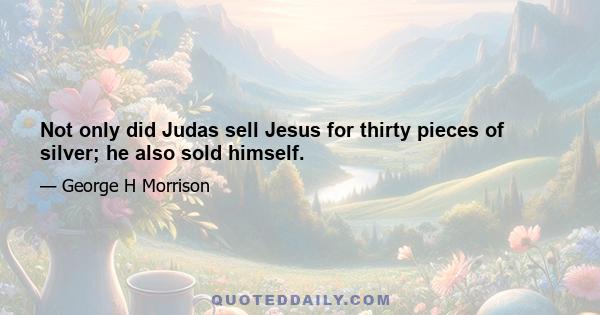 Not only did Judas sell Jesus for thirty pieces of silver; he also sold himself.