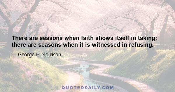 There are seasons when faith shows itself in taking; there are seasons when it is witnessed in refusing.