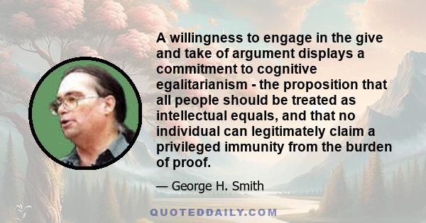 A willingness to engage in the give and take of argument displays a commitment to cognitive egalitarianism - the proposition that all people should be treated as intellectual equals, and that no individual can