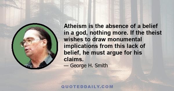 Atheism is the absence of a belief in a god, nothing more. If the theist wishes to draw monumental implications from this lack of belief, he must argue for his claims.