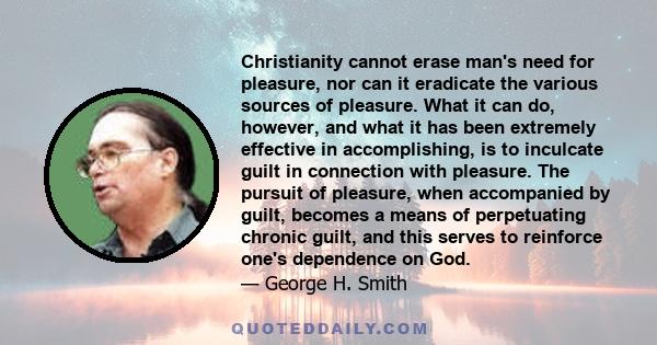 Christianity cannot erase man's need for pleasure, nor can it eradicate the various sources of pleasure. What it can do, however, and what it has been extremely effective in accomplishing, is to inculcate guilt in