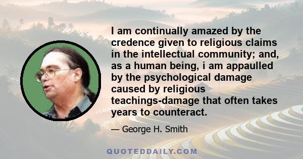 I am continually amazed by the credence given to religious claims in the intellectual community; and, as a human being, i am appaulled by the psychological damage caused by religious teachings-damage that often takes