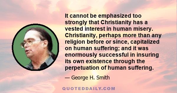 It cannot be emphasized too strongly that Christianity has a vested interest in human misery. Christianity, perhaps more than any religion before or since, capitalized on human suffering; and it was enormously