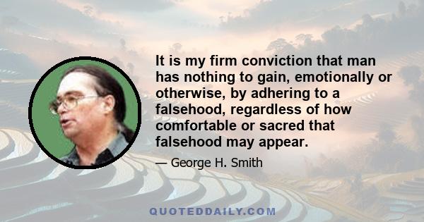 It is my firm conviction that man has nothing to gain, emotionally or otherwise, by adhering to a falsehood, regardless of how comfortable or sacred that falsehood may appear.