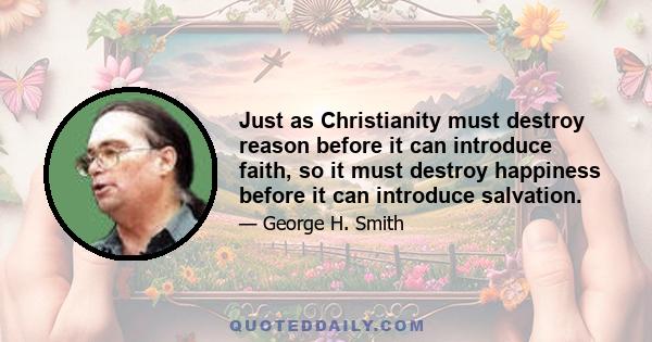 Just as Christianity must destroy reason before it can introduce faith, so it must destroy happiness before it can introduce salvation.