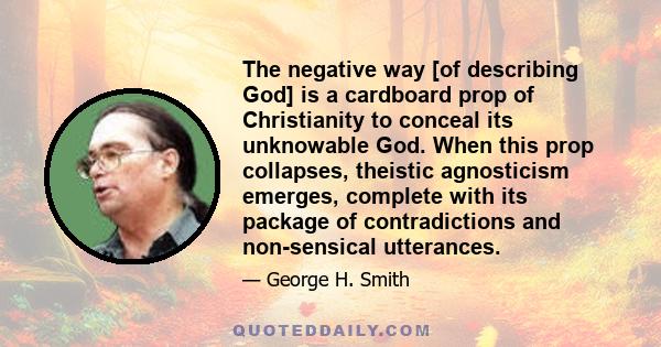 The negative way [of describing God] is a cardboard prop of Christianity to conceal its unknowable God. When this prop collapses, theistic agnosticism emerges, complete with its package of contradictions and