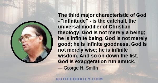 The third major characteristic of God - infinitude - is the catchall, the universal modifier of Christian theology. God is not merely a being; he is infinite being. God is not merely good; he is infinite goodness. God