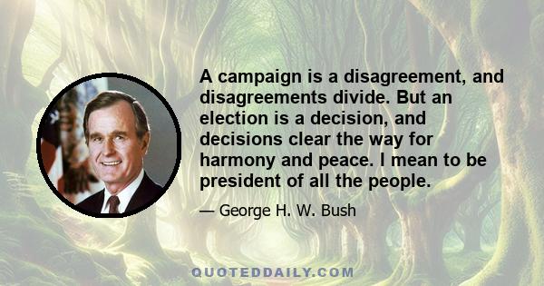 A campaign is a disagreement, and disagreements divide. But an election is a decision, and decisions clear the way for harmony and peace. I mean to be president of all the people.