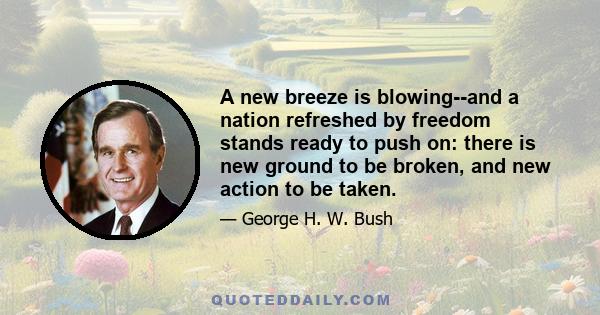 A new breeze is blowing--and a nation refreshed by freedom stands ready to push on: there is new ground to be broken, and new action to be taken.