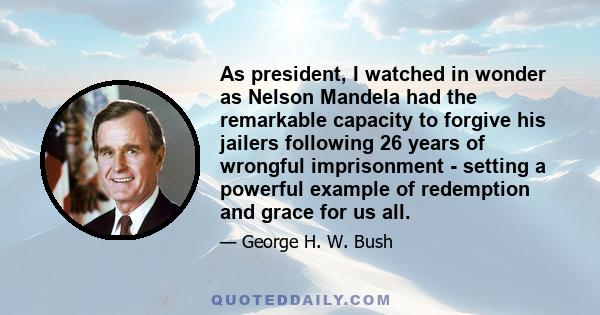 As president, I watched in wonder as Nelson Mandela had the remarkable capacity to forgive his jailers following 26 years of wrongful imprisonment - setting a powerful example of redemption and grace for us all.