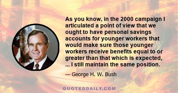 As you know, in the 2000 campaign I articulated a point of view that we ought to have personal savings accounts for younger workers that would make sure those younger workers receive benefits equal to or greater than