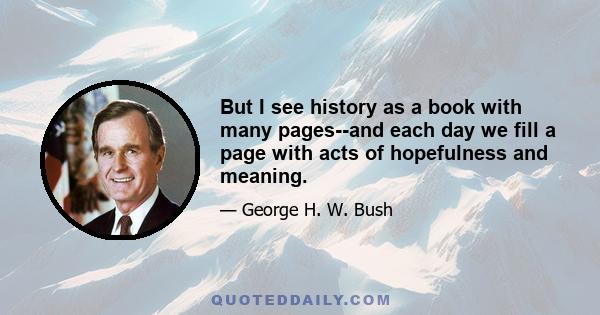 But I see history as a book with many pages--and each day we fill a page with acts of hopefulness and meaning.