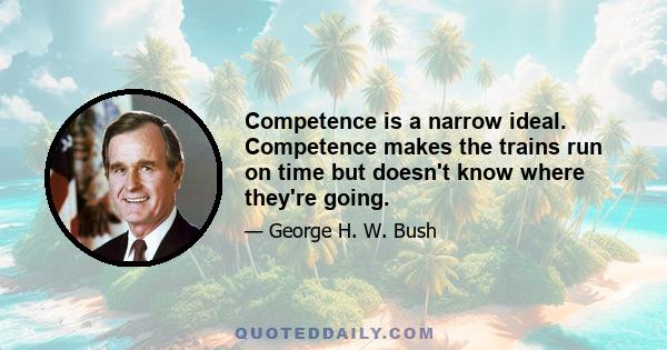 Competence is a narrow ideal. Competence makes the trains run on time but doesn't know where they're going.