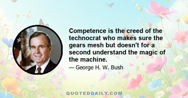 Competence is the creed of the technocrat who makes sure the gears mesh but doesn't for a second understand the magic of the machine.