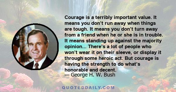 Courage is a terribly important value. It means you don’t run away when things are tough. It means you don’t turn away from a friend when he or she is in trouble. It means standing up against the majority opinion...