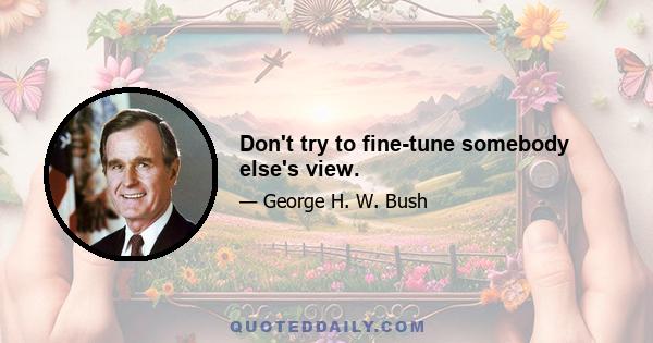 Don't try to fine-tune somebody else's view.