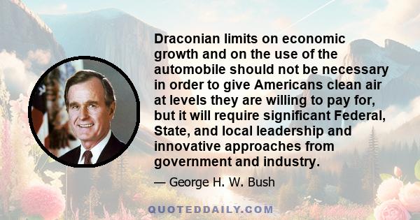 Draconian limits on economic growth and on the use of the automobile should not be necessary in order to give Americans clean air at levels they are willing to pay for, but it will require significant Federal, State,