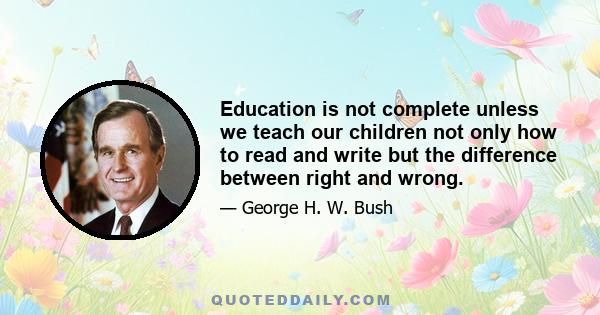 Education is not complete unless we teach our children not only how to read and write but the difference between right and wrong.