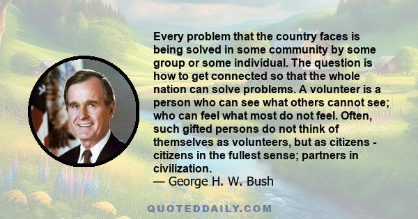 Every problem that the country faces is being solved in some community by some group or some individual. The question is how to get connected so that the whole nation can solve problems. A volunteer is a person who can