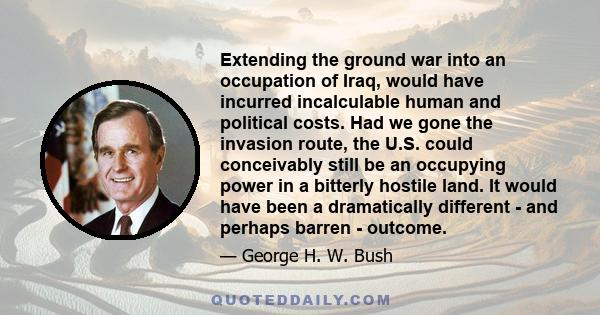 Extending the ground war into an occupation of Iraq, would have incurred incalculable human and political costs. Had we gone the invasion route, the U.S. could conceivably still be an occupying power in a bitterly