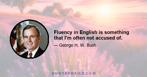 Fluency in English is something that I'm often not accused of.