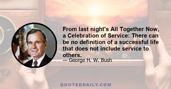 From last night's All Together Now, a Celebration of Service: There can be no definition of a successful life that does not include service to others.