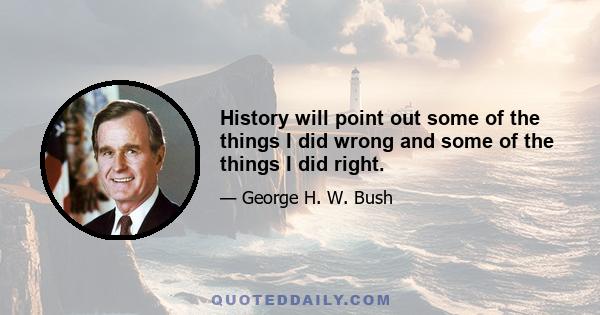 History will point out some of the things I did wrong and some of the things I did right.