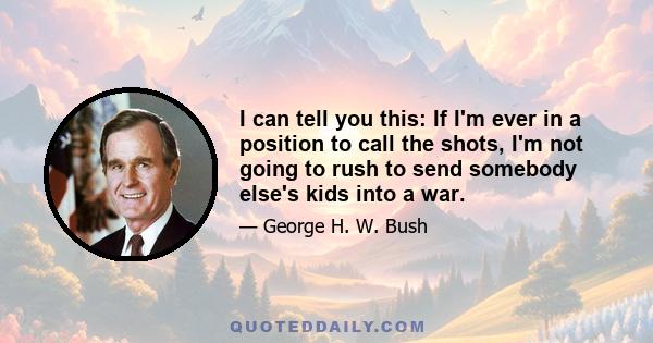 I can tell you this: If I'm ever in a position to call the shots, I'm not going to rush to send somebody else's kids into a war.