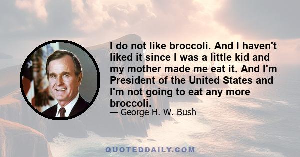 I do not like broccoli. And I haven't liked it since I was a little kid and my mother made me eat it. And I'm President of the United States and I'm not going to eat any more broccoli.