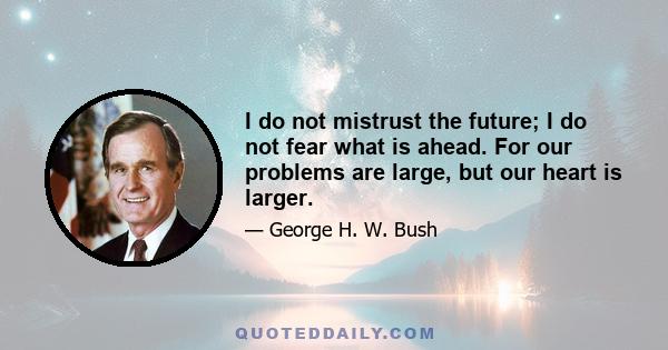 I do not mistrust the future; I do not fear what is ahead. For our problems are large, but our heart is larger.