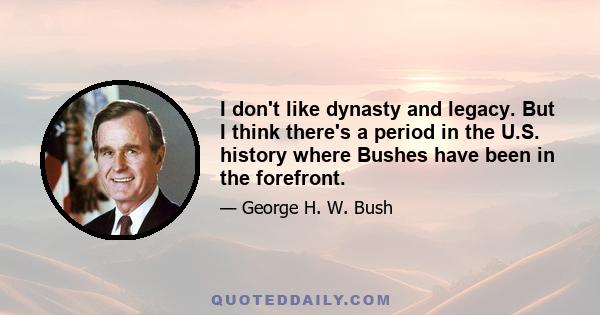 I don't like dynasty and legacy. But I think there's a period in the U.S. history where Bushes have been in the forefront.