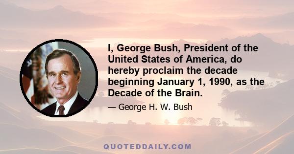 I, George Bush, President of the United States of America, do hereby proclaim the decade beginning January 1, 1990, as the Decade of the Brain.