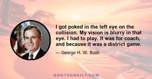 I got poked in the left eye on the collision. My vision is blurry in that eye. I had to play. It was for coach, and because it was a district game.