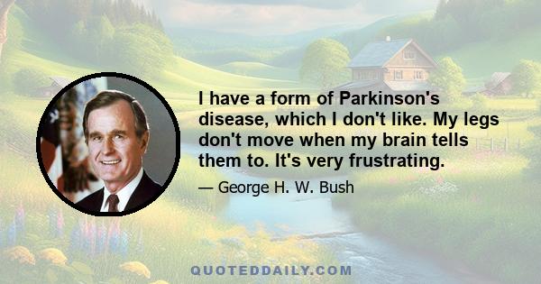 I have a form of Parkinson's disease, which I don't like. My legs don't move when my brain tells them to. It's very frustrating.