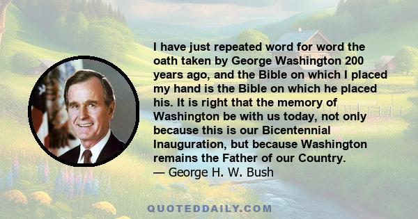 I have just repeated word for word the oath taken by George Washington 200 years ago, and the Bible on which I placed my hand is the Bible on which he placed his. It is right that the memory of Washington be with us