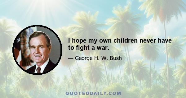 I hope my own children never have to fight a war.