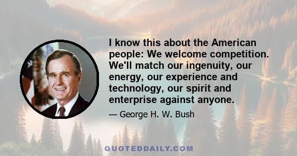 I know this about the American people: We welcome competition. We'll match our ingenuity, our energy, our experience and technology, our spirit and enterprise against anyone.