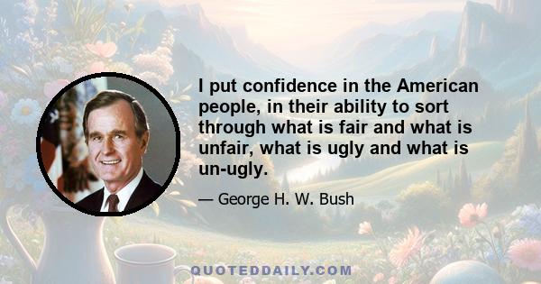 I put confidence in the American people, in their ability to sort through what is fair and what is unfair, what is ugly and what is un-ugly.