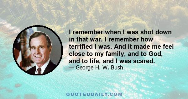 I remember when I was shot down in that war. I remember how terrified I was. And it made me feel close to my family, and to God, and to life, and I was scared.