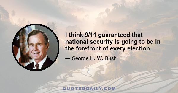 I think 9/11 guaranteed that national security is going to be in the forefront of every election.